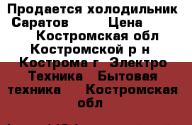  Продается холодильник “Саратов 264“ › Цена ­ 10 000 - Костромская обл., Костромской р-н, Кострома г. Электро-Техника » Бытовая техника   . Костромская обл.